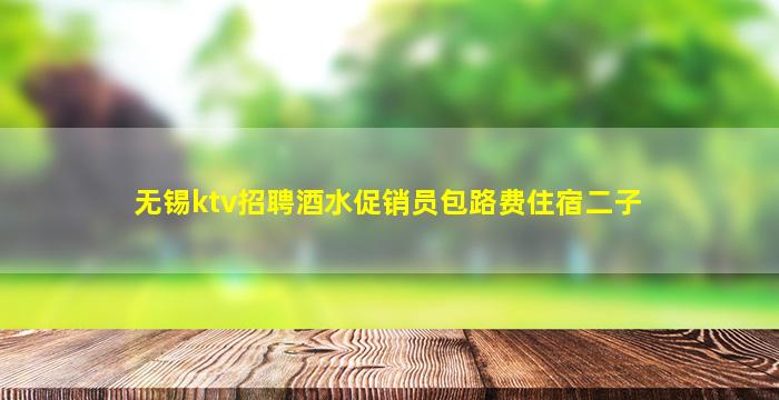 无锡ktv招聘酒水促销员包路费住宿二子